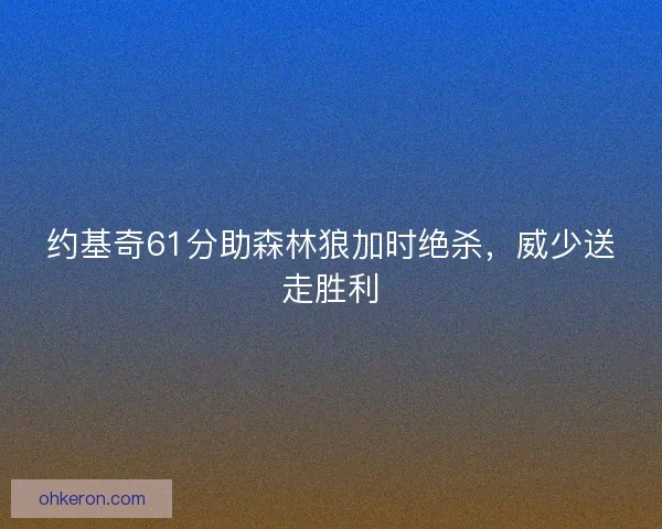约基奇61分助森林狼加时绝杀,威少送走胜利 约基奇61分助森林狼加时绝杀,威少送走胜利