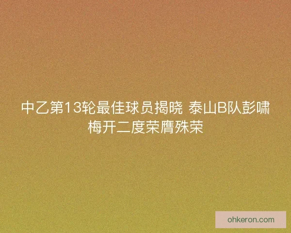 中乙第13轮最佳球员揭晓 泰山B队彭啸梅开二度荣膺殊荣