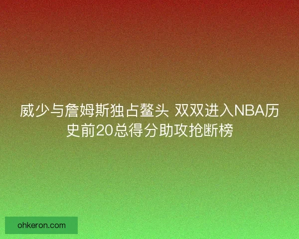 威少与詹姆斯独占鳌头 双双进入NBA历史前20总得分助攻抢断榜
