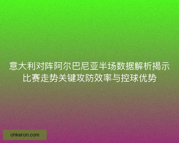 意大利对阵阿尔巴尼亚半场数据解析揭示比赛走势关键攻防效率与控球优势 意大利对阵阿尔巴尼亚半场数据解析揭示比赛走势关键攻防效率与控球优势