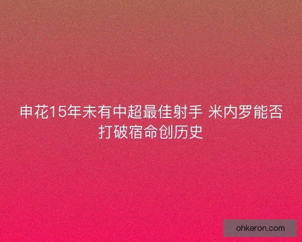 申花15年未有中超最佳射手 米内罗能否打破宿命创历史 申花15年未有中超最佳射手 米内罗能否打破宿命创历史