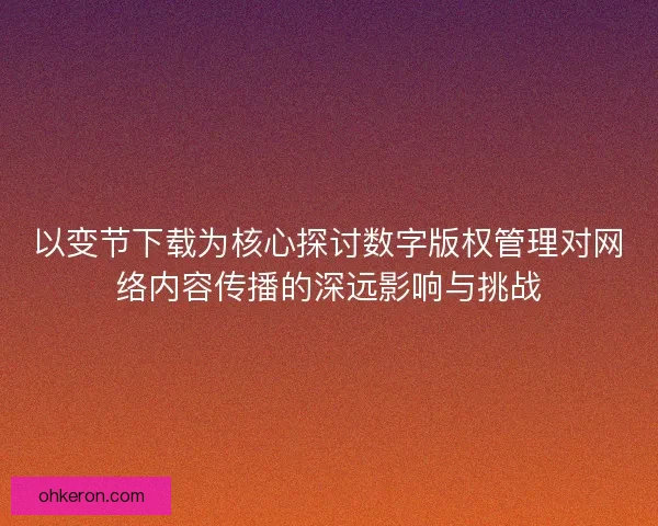 以变节下载为核心探讨数字版权管理对网络内容传播的深远影响与挑战