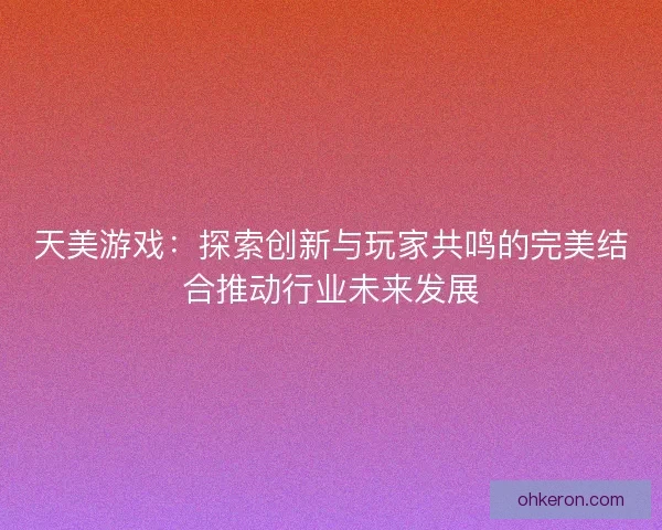 天美游戏：探索创新与玩家共鸣的完美结合推动行业未来发展