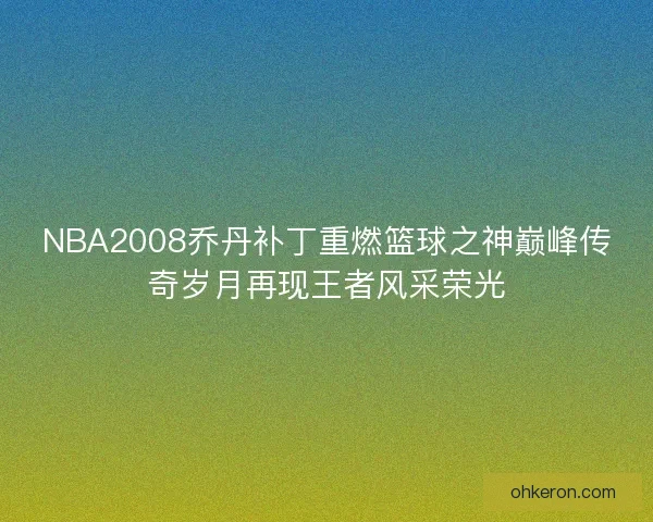NBA2008乔丹补丁重燃篮球之神巅峰传奇岁月再现王者风采荣光 NBA2008乔丹补丁重燃篮球之神巅峰传奇岁月再现王者风采荣光