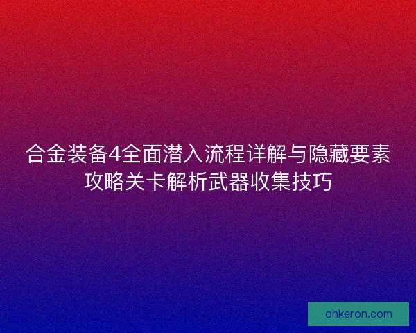 合金装备4全面潜入流程详解与隐藏要素攻略关卡解析武器收集技巧