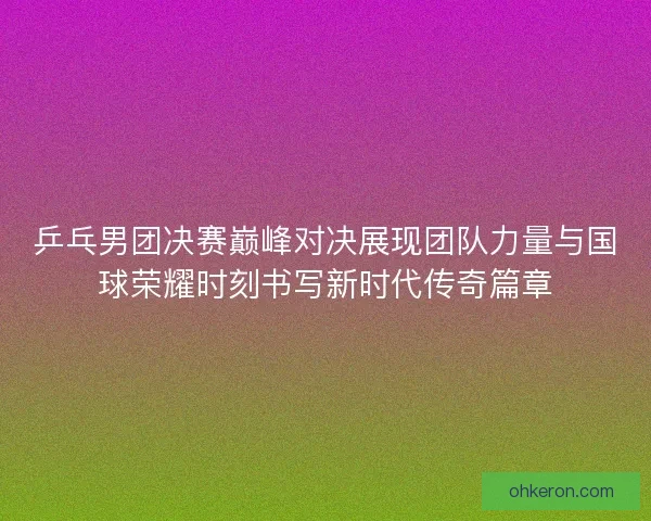 乒乓男团决赛巅峰对决展现团队力量与国球荣耀时刻书写新时代传奇篇章 乒乓男团决赛巅峰对决展现团队力量与国球荣耀时刻书写新时代传奇篇章