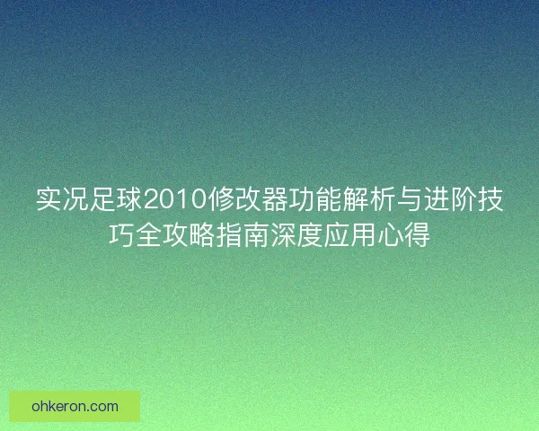 实况足球2010修改器功能解析与进阶技巧全攻略指南深度应用心得