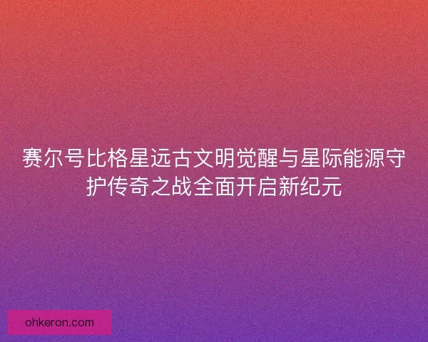 赛尔号比格星远古文明觉醒与星际能源守护传奇之战全面开启新纪元 赛尔号比格星远古文明觉醒与星际能源守护传奇之战全面开启新纪元