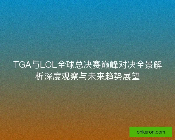 TGA与LOL全球总决赛巅峰对决全景解析深度观察与未来趋势展望