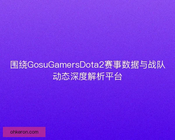 围绕GosuGamersDota2赛事数据与战队动态深度解析平台