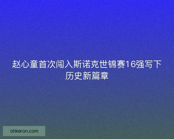 赵心童首次闯入斯诺克世锦赛16强写下历史新篇章