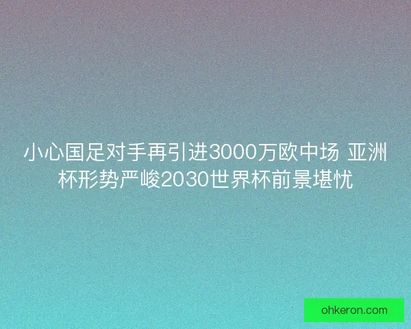 小心国足对手再引进3000万欧中场 亚洲杯形势严峻2030世界杯前景堪忧