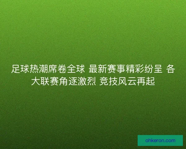 足球热潮席卷全球 最新赛事精彩纷呈 各大联赛角逐激烈 竞技风云再起