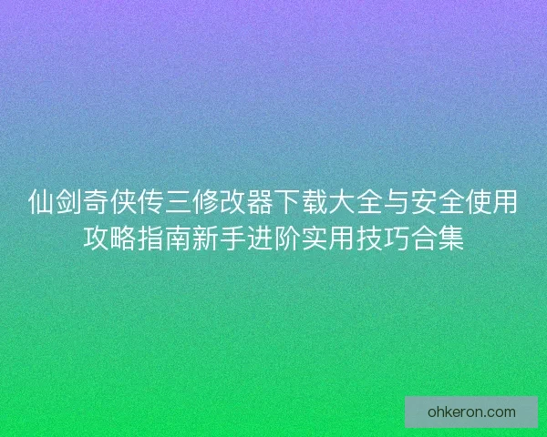 仙剑奇侠传三修改器下载大全与安全使用攻略指南新手进阶实用技巧合集