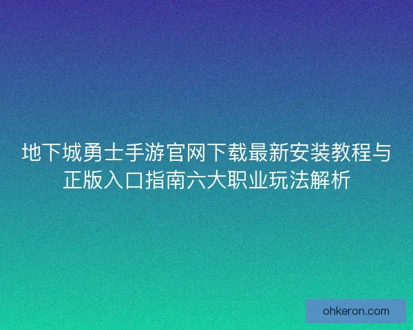 地下城勇士手游官网下载最新安装教程与正版入口指南六大职业玩法解析