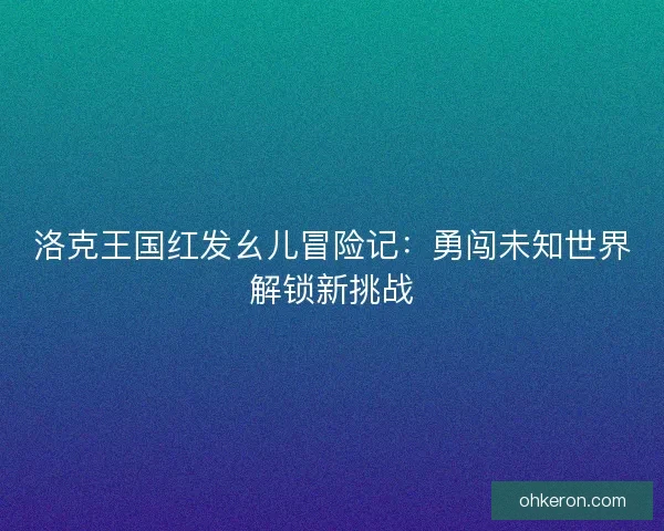 洛克王国红发幺儿冒险记：勇闯未知世界解锁新挑战