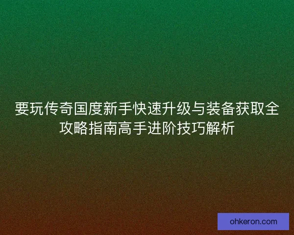 要玩传奇国度新手快速升级与装备获取全攻略指南高手进阶技巧解析 要玩传奇国度新手快速升级与装备获取全攻略指南高手进阶技巧解析