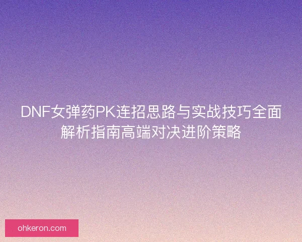 DNF女弹药PK连招思路与实战技巧全面解析指南高端对决进阶策略