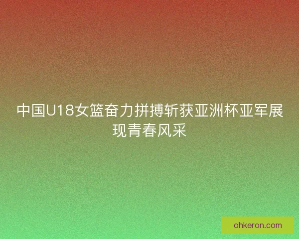 中国U18女篮奋力拼搏斩获亚洲杯亚军展现青春风采 中国U18女篮奋力拼搏斩获亚洲杯亚军展现青春风采