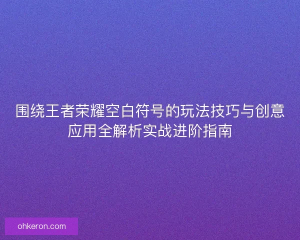 围绕王者荣耀空白符号的玩法技巧与创意应用全解析实战进阶指南