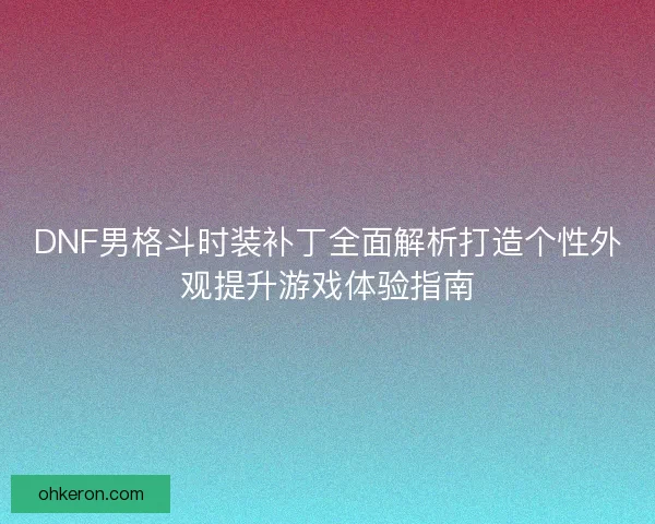 DNF男格斗时装补丁全面解析打造个性外观提升游戏体验指南 DNF男格斗时装补丁全面解析打造个性外观提升游戏体验指南