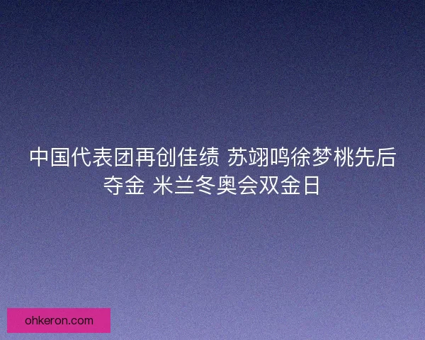 中国代表团再创佳绩 苏翊鸣徐梦桃先后夺金 米兰冬奥会双金日 中国代表团再创佳绩 苏翊鸣徐梦桃先后夺金 米兰冬奥会双金日