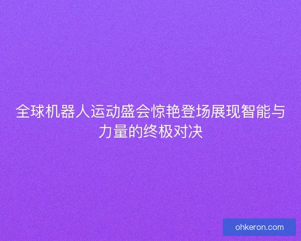 全球机器人运动盛会惊艳登场展现智能与力量的终极对决 全球机器人运动盛会惊艳登场展现智能与力量的终极对决