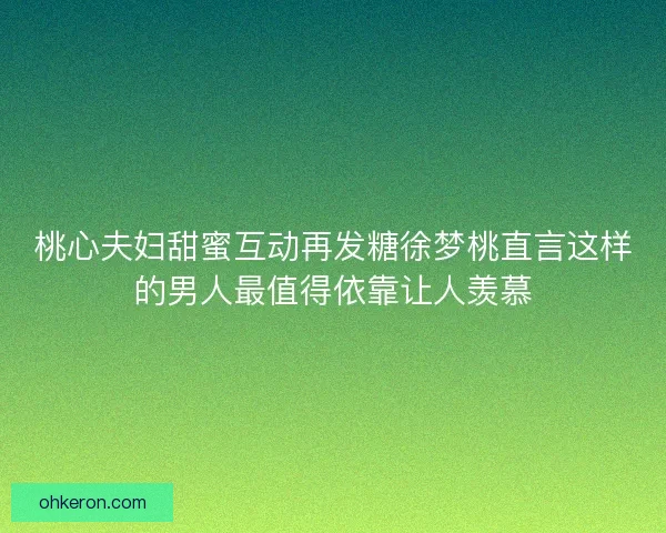 桃心夫妇甜蜜互动再发糖徐梦桃直言这样的男人最值得依靠让人羡慕 桃心夫妇甜蜜互动再发糖徐梦桃直言这样的男人最值得依靠让人羡慕