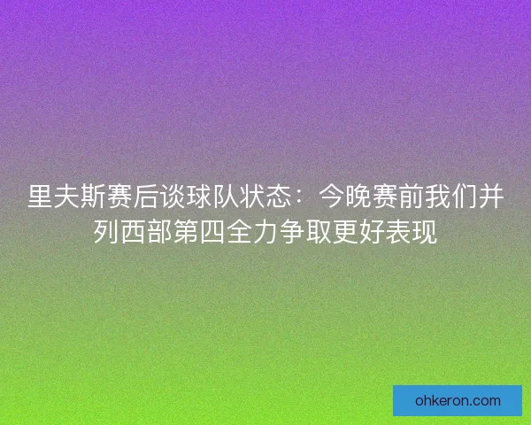 里夫斯赛后谈球队状态:今晚赛前我们并列西部第四全力争取更好表现 里夫斯赛后谈球队状态:今晚赛前我们并列西部第四全力争取更好表现