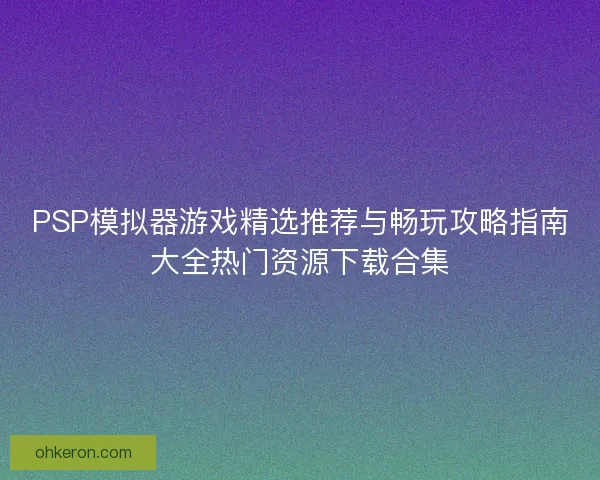 PSP模拟器游戏精选推荐与畅玩攻略指南大全热门资源下载合集