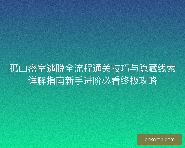 孤山密室逃脱全流程通关技巧与隐藏线索详解指南新手进阶必看终极攻略