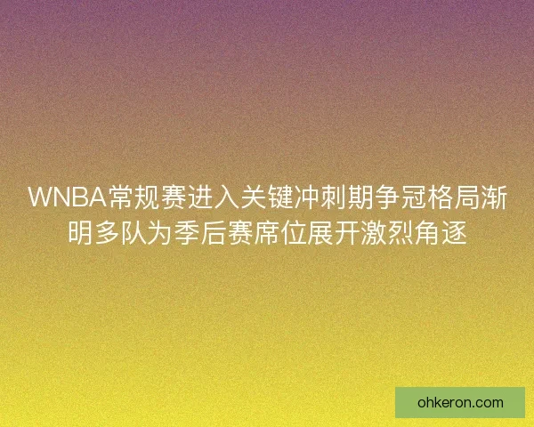 WNBA常规赛进入关键冲刺期争冠格局渐明多队为季后赛席位展开激烈角逐