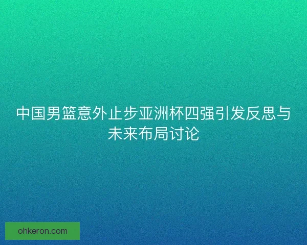 中国男篮意外止步亚洲杯四强引发反思与未来布局讨论 中国男篮意外止步亚洲杯四强引发反思与未来布局讨论