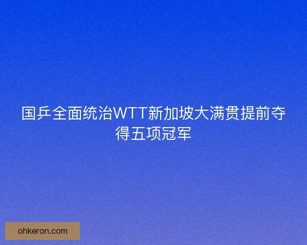 国乒全面统治WTT新加坡大满贯提前夺得五项冠军