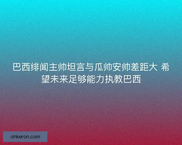 巴西绯闻主帅坦言与瓜帅安帅差距大 希望未来足够能力执教巴西 巴西绯闻主帅坦言与瓜帅安帅差距大 希望未来足够能力执教巴西