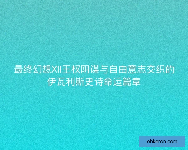 最终幻想XII王权阴谋与自由意志交织的伊瓦利斯史诗命运篇章