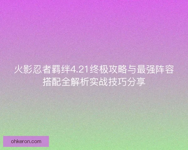 火影忍者羁绊4.21终极攻略与最强阵容搭配全解析实战技巧分享 火影忍者羁绊4.21终极攻略与最强阵容搭配全解析实战技巧分享