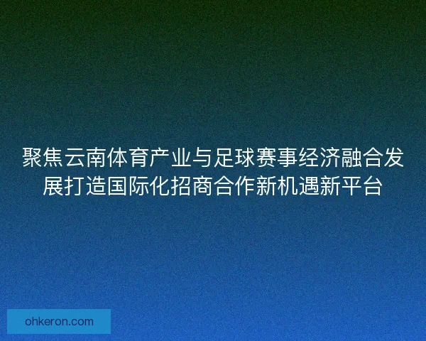聚焦云南体育产业与足球赛事经济融合发展打造国际化招商合作新机遇新平台
