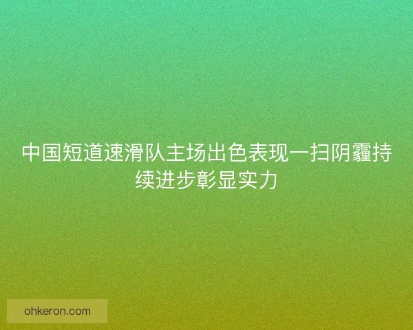 中国短道速滑队主场出色表现一扫阴霾持续进步彰显实力