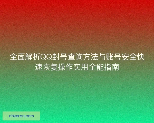 全面解析QQ封号查询方法与账号安全快速恢复操作实用全能指南