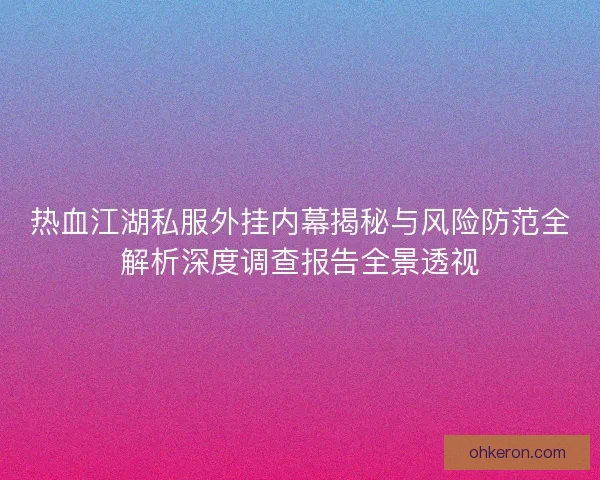 热血江湖私服外挂内幕揭秘与风险防范全解析深度调查报告全景透视
