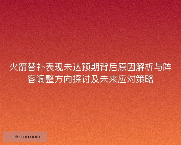 火箭替补表现未达预期背后原因解析与阵容调整方向探讨及未来应对策略