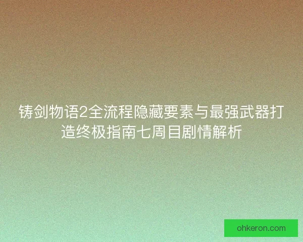 铸剑物语2全流程隐藏要素与最强武器打造终极指南七周目剧情解析
