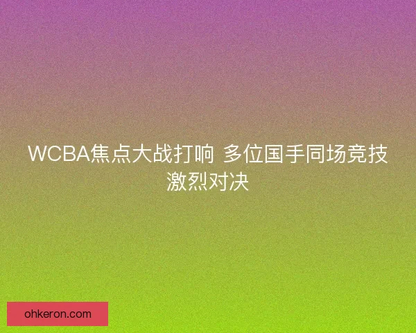 WCBA焦点大战打响 多位国手同场竞技激烈对决