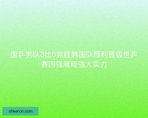 国乒男队3比0完胜韩国队顺利晋级世乒赛四强展现强大实力 国乒男队3比0完胜韩国队顺利晋级世乒赛四强展现强大实力
