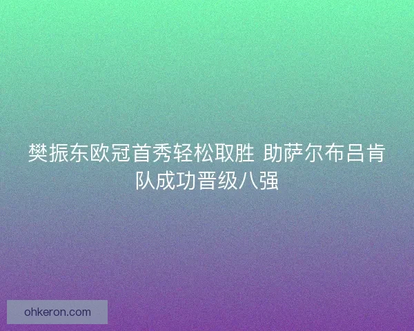 樊振东欧冠首秀轻松取胜 助萨尔布吕肯队成功晋级八强 樊振东欧冠首秀轻松取胜 助萨尔布吕肯队成功晋级八强