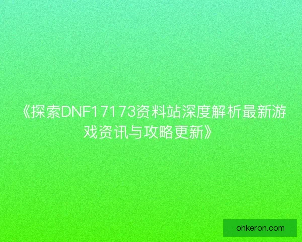 《探索DNF17173资料站深度解析最新游戏资讯与攻略更新》 《探索DNF17173资料站深度解析最新游戏资讯与攻略更新》